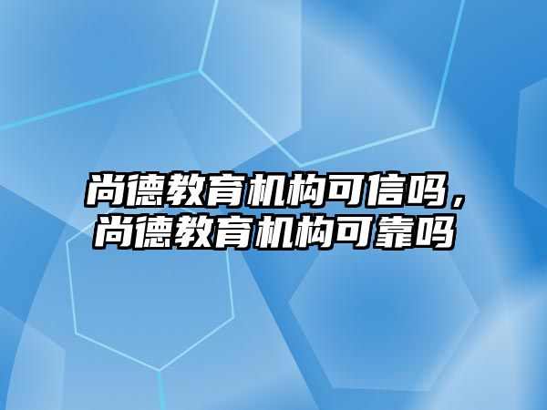 尚德教育機(jī)構(gòu)可信嗎，尚德教育機(jī)構(gòu)可靠嗎