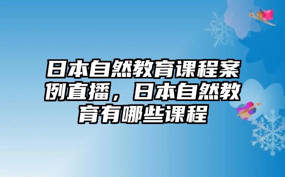 日本自然教育課程案例直播，日本自然教育有哪些課程