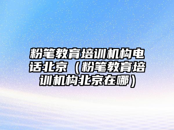 粉筆教育培訓(xùn)機構(gòu)電話北京（粉筆教育培訓(xùn)機構(gòu)北京在哪）