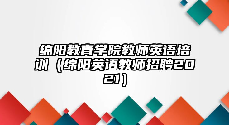 綿陽(yáng)教育學(xué)院教師英語(yǔ)培訓(xùn)（綿陽(yáng)英語(yǔ)教師招聘2021）