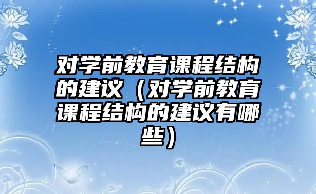 對學前教育課程結構的建議（對學前教育課程結構的建議有哪些）