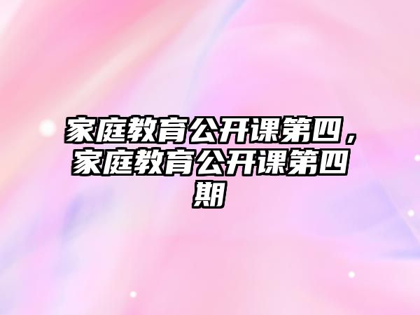 家庭教育公開課第四，家庭教育公開課第四期