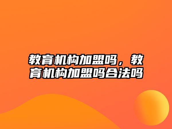 教育機構(gòu)加盟嗎，教育機構(gòu)加盟嗎合法嗎