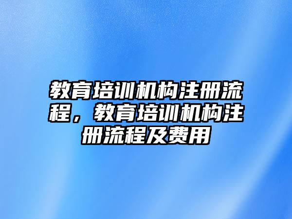 教育培訓機構(gòu)注冊流程，教育培訓機構(gòu)注冊流程及費用