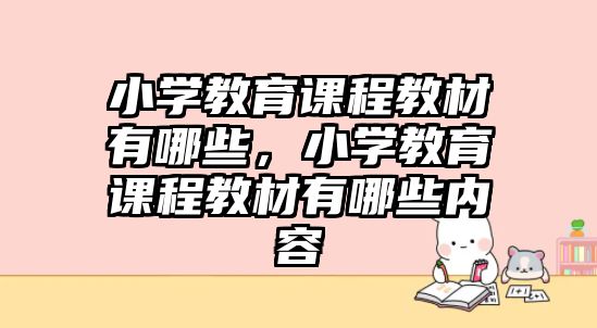 小學教育課程教材有哪些，小學教育課程教材有哪些內(nèi)容