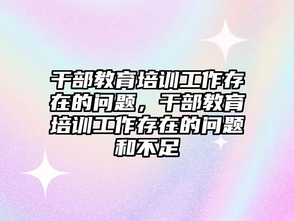 干部教育培訓工作存在的問題，干部教育培訓工作存在的問題和不足