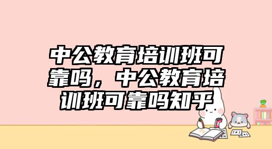 中公教育培訓(xùn)班可靠嗎，中公教育培訓(xùn)班可靠嗎知乎