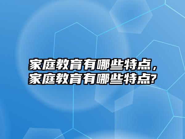 家庭教育有哪些特點(diǎn)，家庭教育有哪些特點(diǎn)?