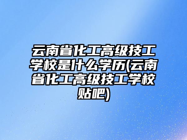 云南省化工高級技工學(xué)校是什么學(xué)歷(云南省化工高級技工學(xué)校貼吧)