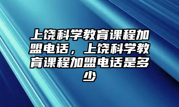 上饒科學(xué)教育課程加盟電話，上饒科學(xué)教育課程加盟電話是多少