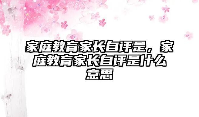 家庭教育家長(zhǎng)自評(píng)是，家庭教育家長(zhǎng)自評(píng)是什么意思