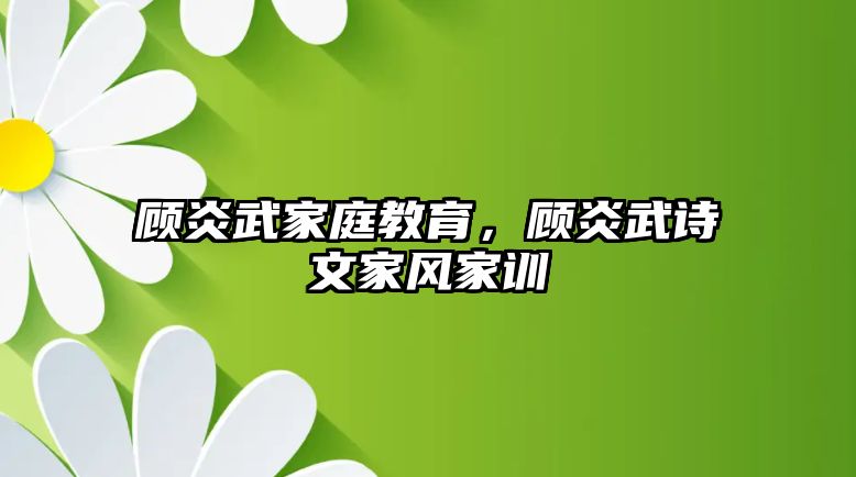 顧炎武家庭教育，顧炎武詩(shī)文家風(fēng)家訓(xùn)