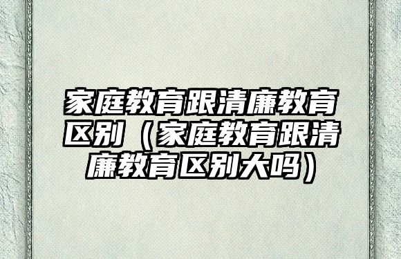 家庭教育跟清廉教育區(qū)別（家庭教育跟清廉教育區(qū)別大嗎）