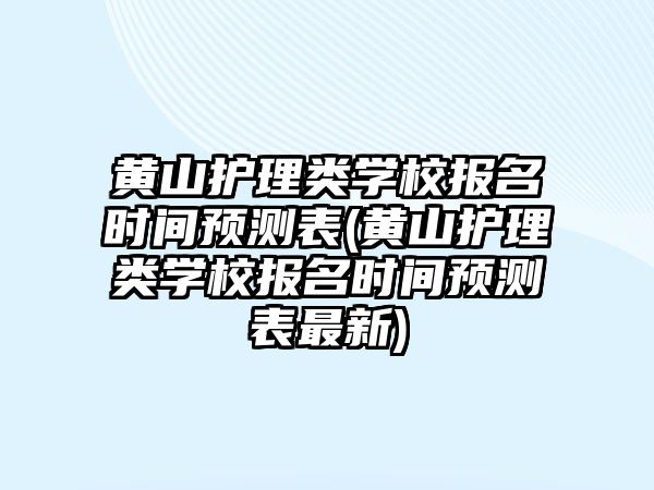 黃山護理類學(xué)校報名時間預(yù)測表(黃山護理類學(xué)校報名時間預(yù)測表最新)