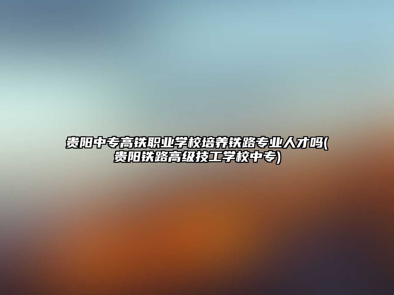 貴陽(yáng)中專高鐵職業(yè)學(xué)校培養(yǎng)鐵路專業(yè)人才嗎(貴陽(yáng)鐵路高級(jí)技工學(xué)校中專)