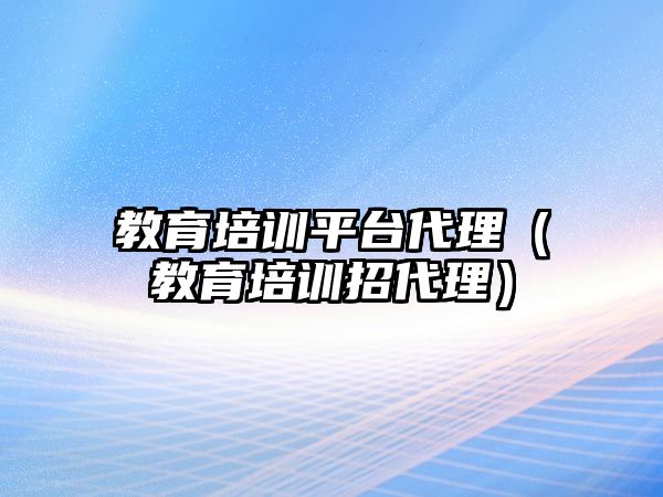 教育培訓(xùn)平臺(tái)代理（教育培訓(xùn)招代理）