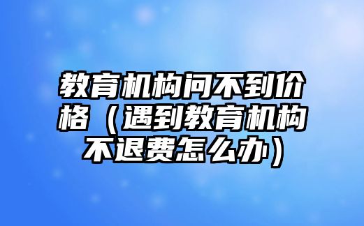 教育機(jī)構(gòu)問不到價(jià)格（遇到教育機(jī)構(gòu)不退費(fèi)怎么辦）