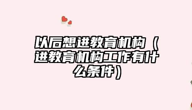 以后想進(jìn)教育機(jī)構(gòu)（進(jìn)教育機(jī)構(gòu)工作有什么條件）