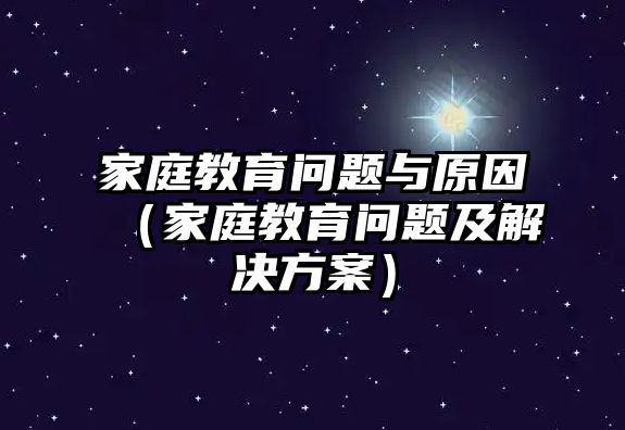 家庭教育問(wèn)題與原因（家庭教育問(wèn)題及解決方案）