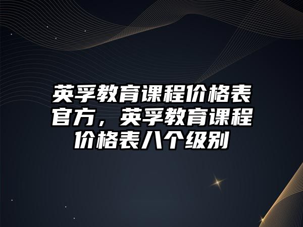 英孚教育課程價格表官方，英孚教育課程價格表八個級別