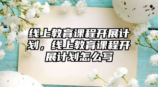 線上教育課程開展計(jì)劃，線上教育課程開展計(jì)劃怎么寫