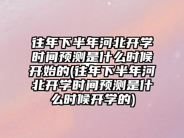 往年下半年河北開學時間預測是什么時候開始的(往年下半年河北開學時間預測是什么時候開學的)