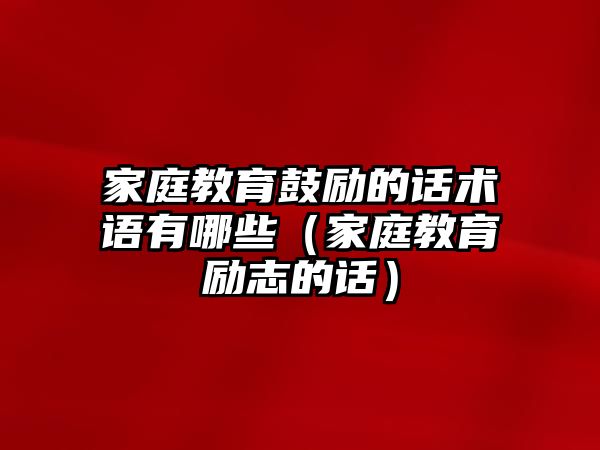 家庭教育鼓勵(lì)的話術(shù)語有哪些（家庭教育勵(lì)志的話）