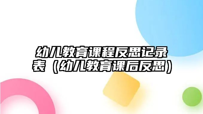 幼兒教育課程反思記錄表（幼兒教育課后反思）