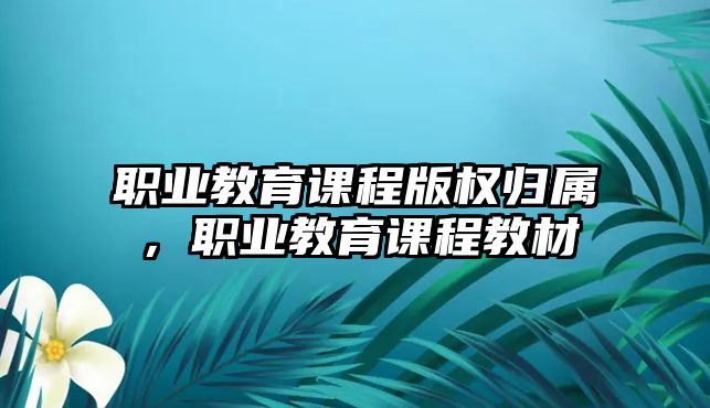 職業(yè)教育課程版權(quán)歸屬，職業(yè)教育課程教材