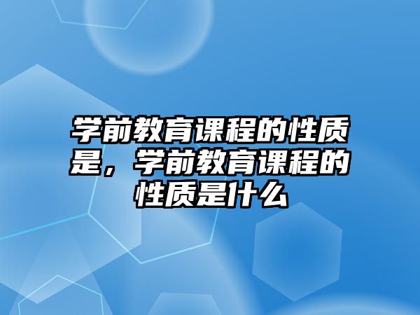 學(xué)前教育課程的性質(zhì)是，學(xué)前教育課程的性質(zhì)是什么