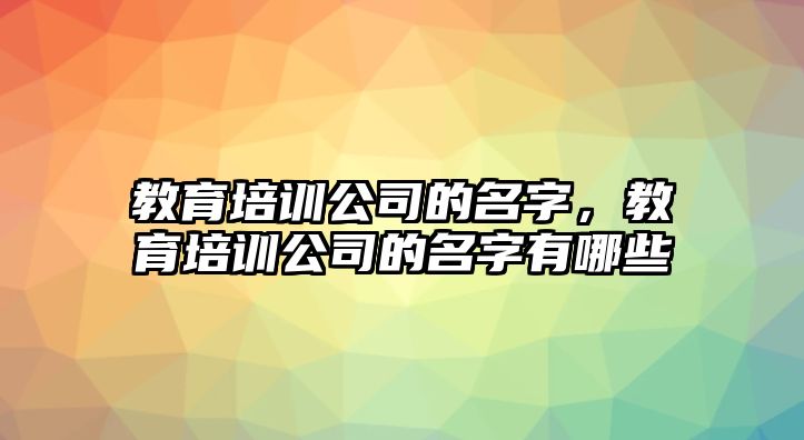 教育培訓(xùn)公司的名字，教育培訓(xùn)公司的名字有哪些