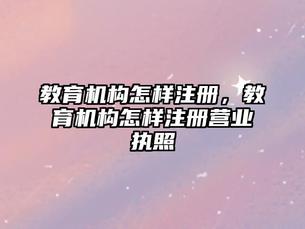 教育機(jī)構(gòu)怎樣注冊，教育機(jī)構(gòu)怎樣注冊營業(yè)執(zhí)照