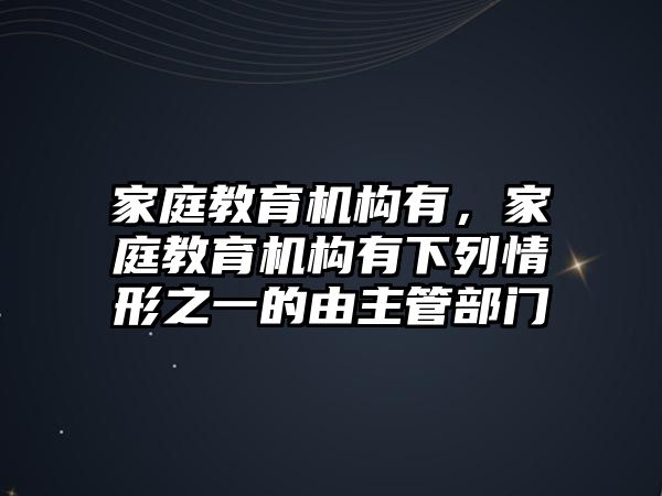 家庭教育機構有，家庭教育機構有下列情形之一的由主管部門