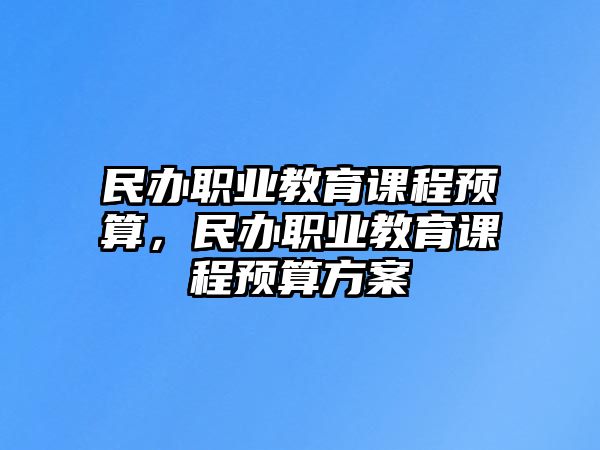 民辦職業(yè)教育課程預(yù)算，民辦職業(yè)教育課程預(yù)算方案