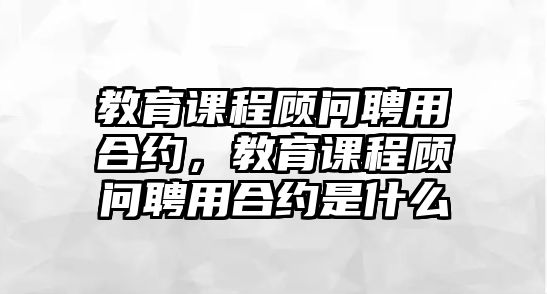 教育課程顧問(wèn)聘用合約，教育課程顧問(wèn)聘用合約是什么