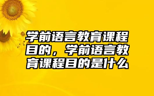 學(xué)前語(yǔ)言教育課程目的，學(xué)前語(yǔ)言教育課程目的是什么