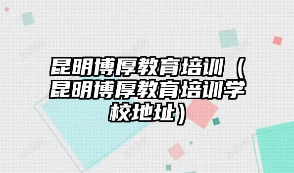 昆明博厚教育培訓(xùn)（昆明博厚教育培訓(xùn)學(xué)校地址）