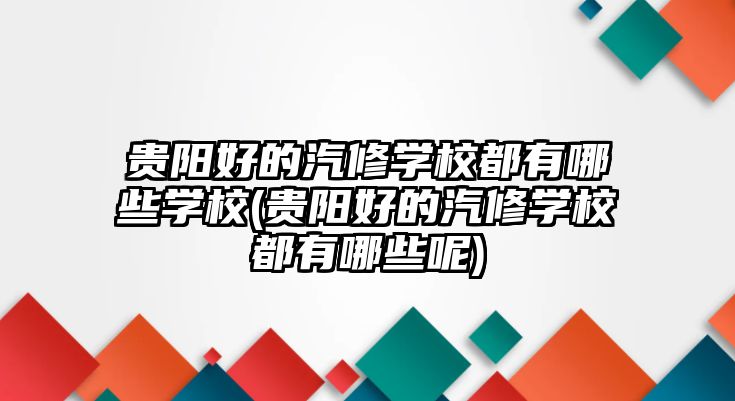 貴陽好的汽修學(xué)校都有哪些學(xué)校(貴陽好的汽修學(xué)校都有哪些呢)