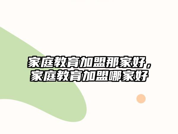 家庭教育加盟那家好，家庭教育加盟哪家好