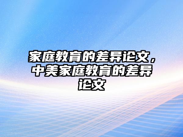 家庭教育的差異論文，中美家庭教育的差異論文