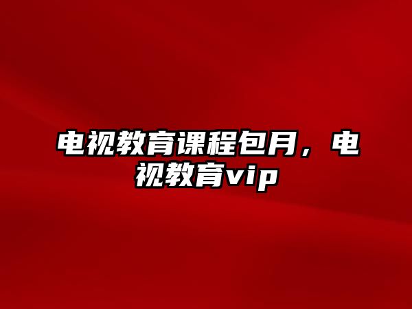 電視教育課程包月，電視教育vip