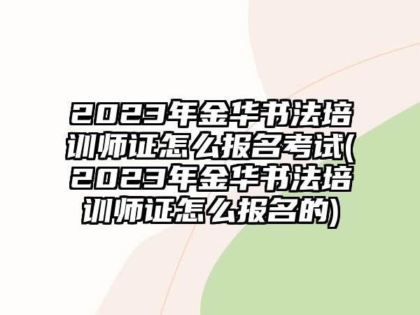 2023年金華書法培訓(xùn)師證怎么報(bào)名考試(2023年金華書法培訓(xùn)師證怎么報(bào)名的)