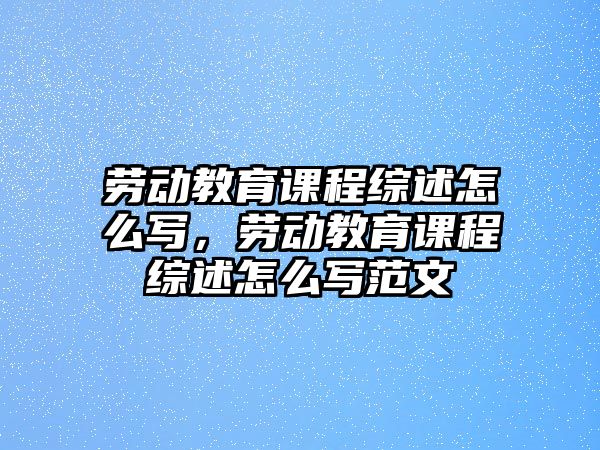 勞動教育課程綜述怎么寫，勞動教育課程綜述怎么寫范文