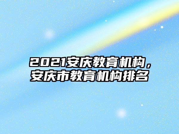 2021安慶教育機構，安慶市教育機構排名