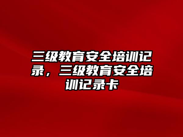 三級(jí)教育安全培訓(xùn)記錄，三級(jí)教育安全培訓(xùn)記錄卡