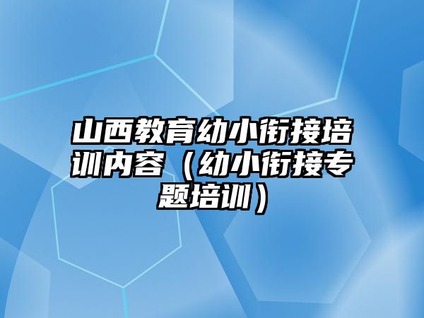 山西教育幼小銜接培訓(xùn)內(nèi)容（幼小銜接專題培訓(xùn)）