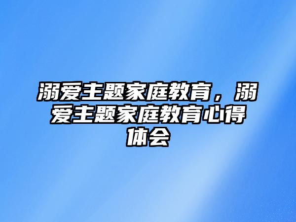 溺愛主題家庭教育，溺愛主題家庭教育心得體會