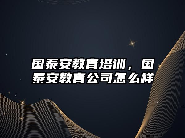 國泰安教育培訓，國泰安教育公司怎么樣