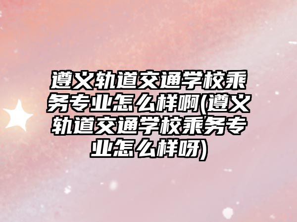 遵義軌道交通學(xué)校乘務(wù)專業(yè)怎么樣啊(遵義軌道交通學(xué)校乘務(wù)專業(yè)怎么樣呀)