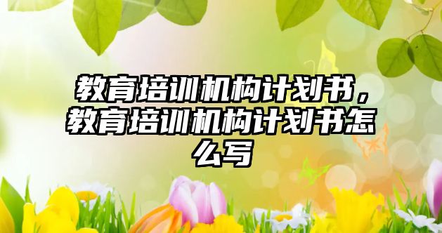 教育培訓機構(gòu)計劃書，教育培訓機構(gòu)計劃書怎么寫